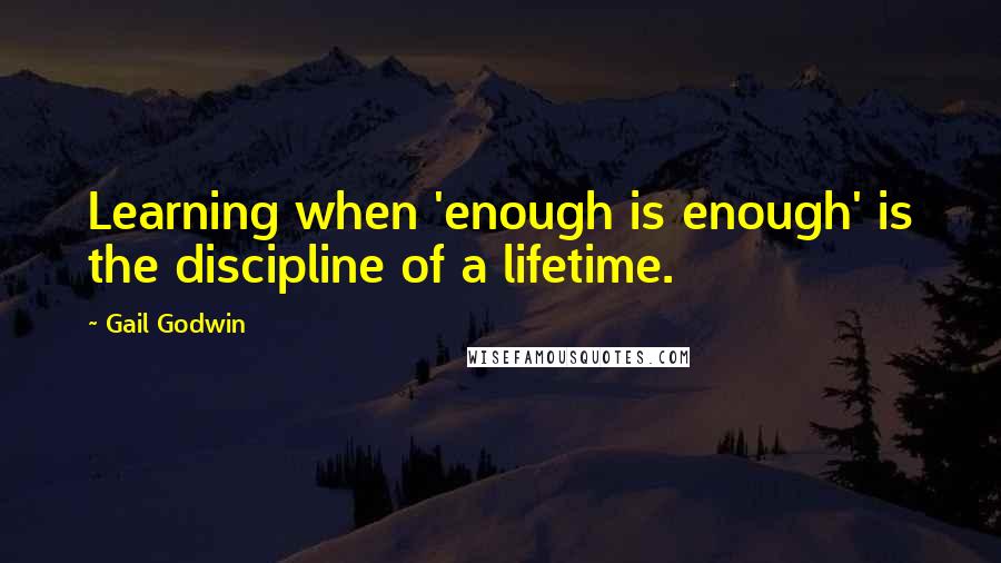 Gail Godwin Quotes: Learning when 'enough is enough' is the discipline of a lifetime.