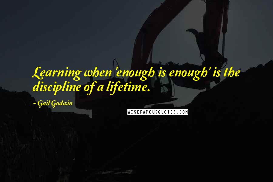 Gail Godwin Quotes: Learning when 'enough is enough' is the discipline of a lifetime.