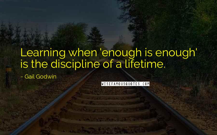 Gail Godwin Quotes: Learning when 'enough is enough' is the discipline of a lifetime.