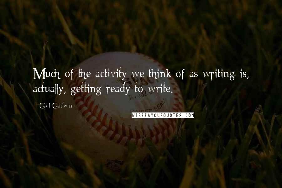 Gail Godwin Quotes: Much of the activity we think of as writing is, actually, getting ready to write.