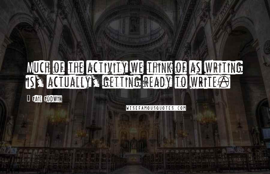 Gail Godwin Quotes: Much of the activity we think of as writing is, actually, getting ready to write.