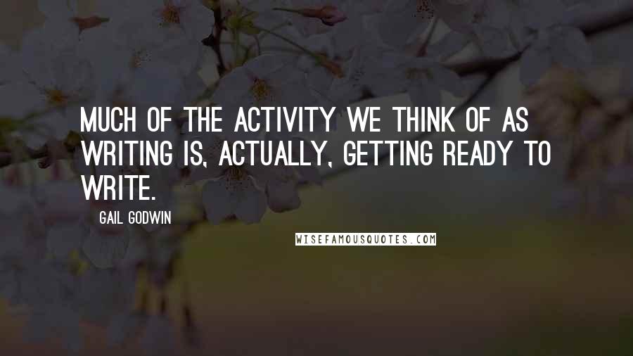 Gail Godwin Quotes: Much of the activity we think of as writing is, actually, getting ready to write.