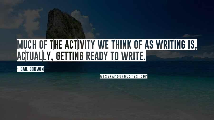 Gail Godwin Quotes: Much of the activity we think of as writing is, actually, getting ready to write.