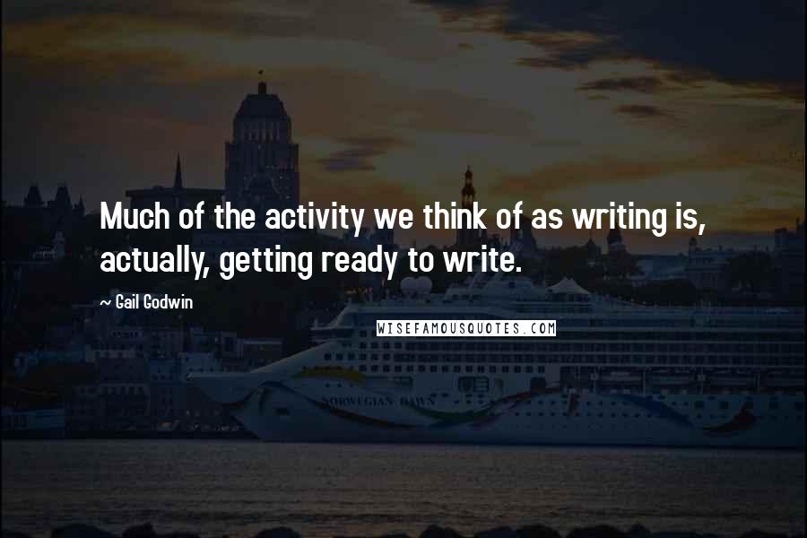 Gail Godwin Quotes: Much of the activity we think of as writing is, actually, getting ready to write.