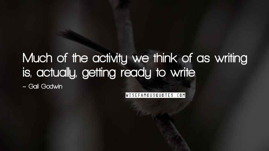 Gail Godwin Quotes: Much of the activity we think of as writing is, actually, getting ready to write.