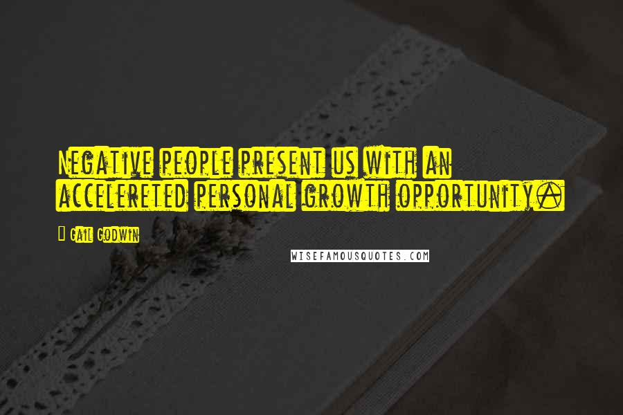 Gail Godwin Quotes: Negative people present us with an accelereted personal growth opportunity.