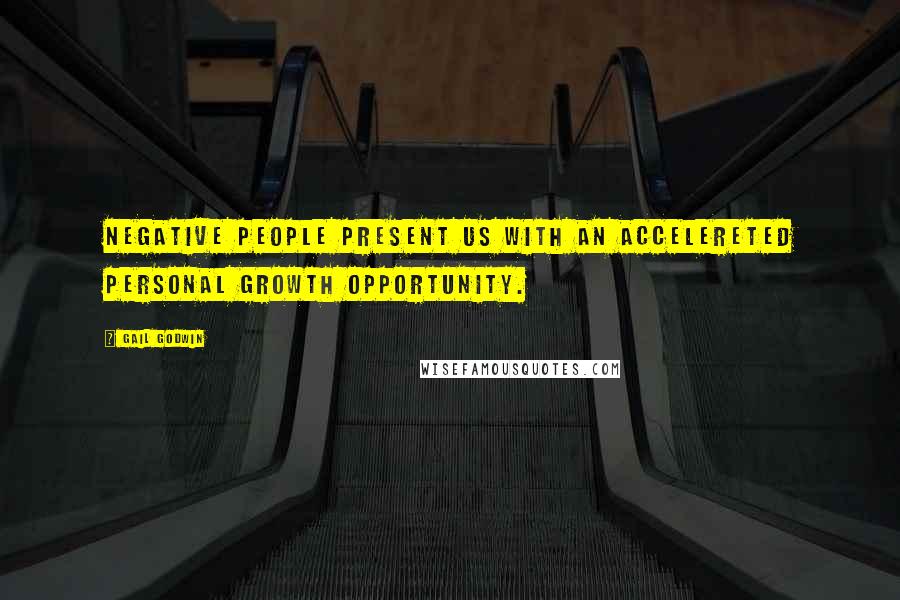 Gail Godwin Quotes: Negative people present us with an accelereted personal growth opportunity.