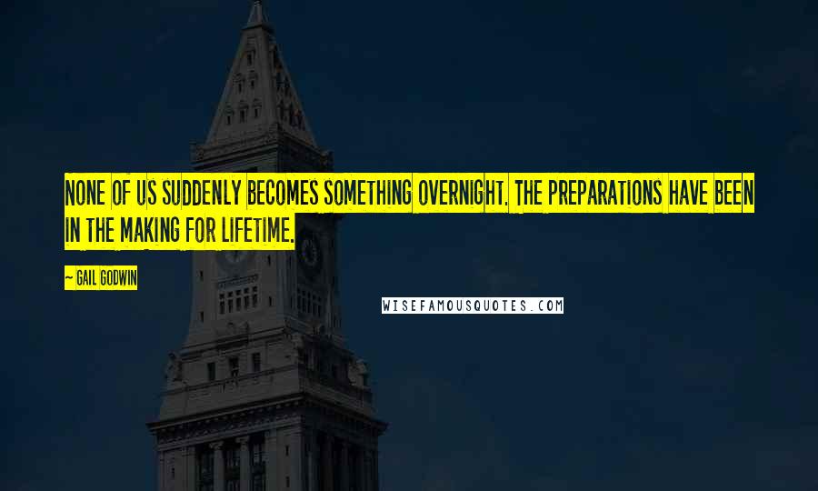 Gail Godwin Quotes: None of us suddenly becomes something overnight. The preparations have been in the making for lifetime.