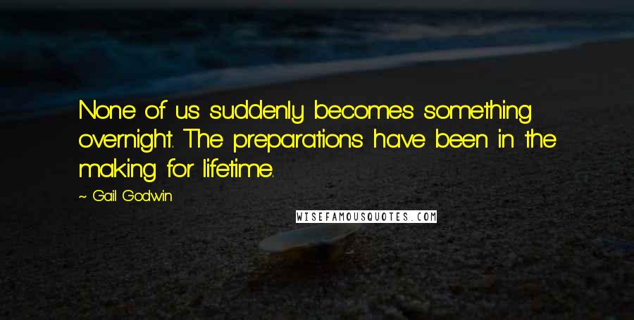 Gail Godwin Quotes: None of us suddenly becomes something overnight. The preparations have been in the making for lifetime.