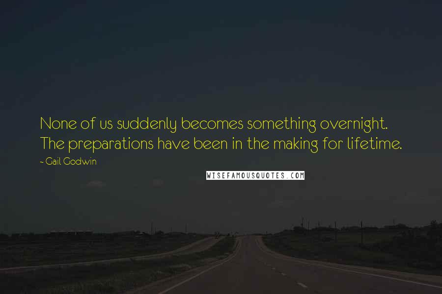 Gail Godwin Quotes: None of us suddenly becomes something overnight. The preparations have been in the making for lifetime.