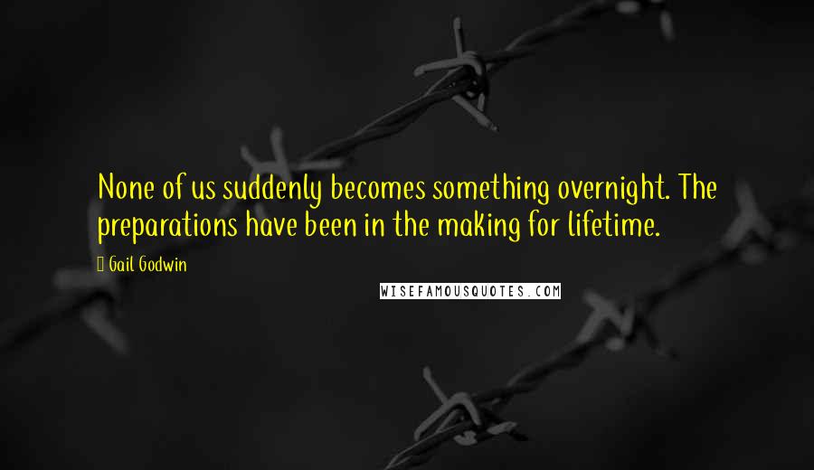 Gail Godwin Quotes: None of us suddenly becomes something overnight. The preparations have been in the making for lifetime.