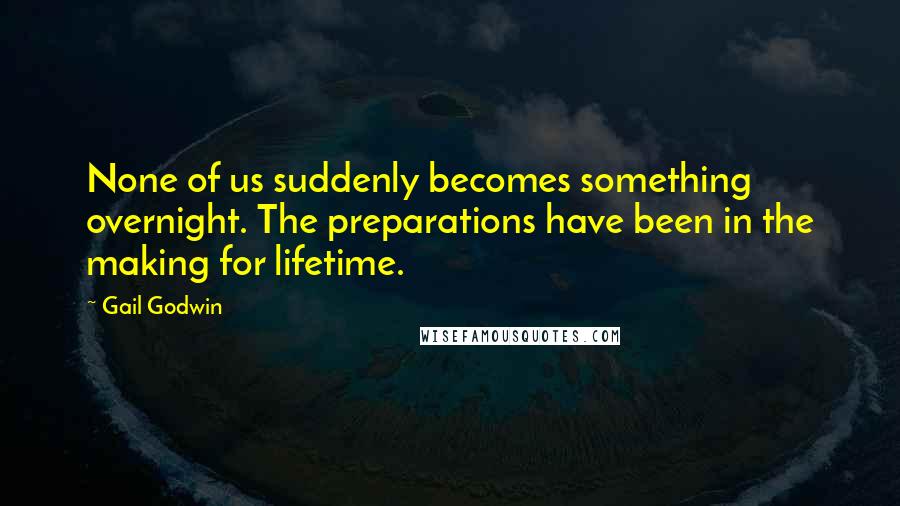 Gail Godwin Quotes: None of us suddenly becomes something overnight. The preparations have been in the making for lifetime.