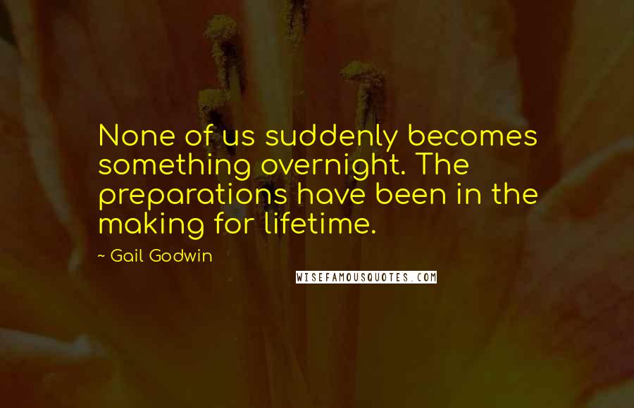 Gail Godwin Quotes: None of us suddenly becomes something overnight. The preparations have been in the making for lifetime.
