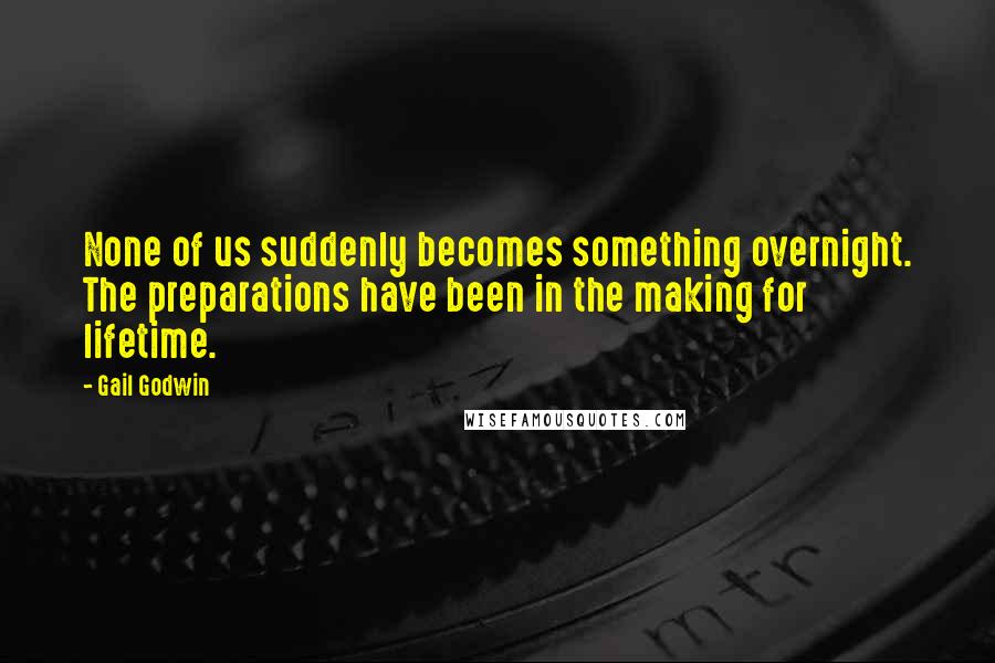 Gail Godwin Quotes: None of us suddenly becomes something overnight. The preparations have been in the making for lifetime.