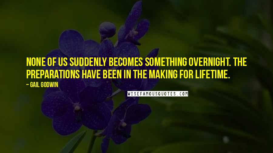 Gail Godwin Quotes: None of us suddenly becomes something overnight. The preparations have been in the making for lifetime.