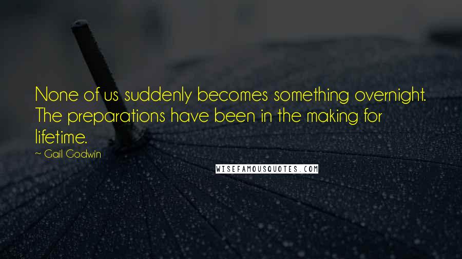 Gail Godwin Quotes: None of us suddenly becomes something overnight. The preparations have been in the making for lifetime.