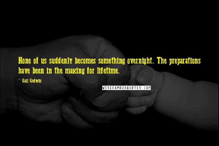 Gail Godwin Quotes: None of us suddenly becomes something overnight. The preparations have been in the making for lifetime.