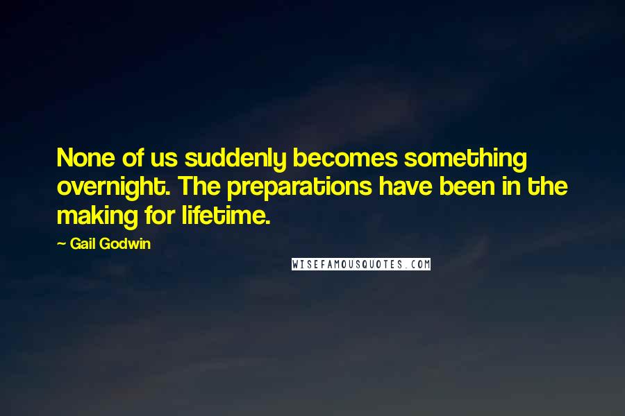 Gail Godwin Quotes: None of us suddenly becomes something overnight. The preparations have been in the making for lifetime.