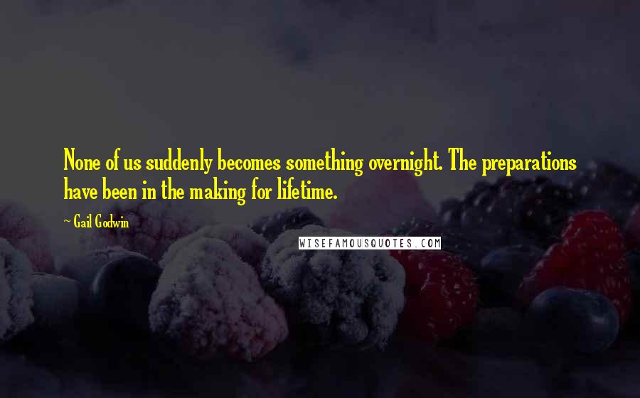 Gail Godwin Quotes: None of us suddenly becomes something overnight. The preparations have been in the making for lifetime.