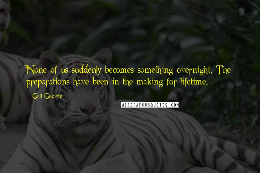 Gail Godwin Quotes: None of us suddenly becomes something overnight. The preparations have been in the making for lifetime.