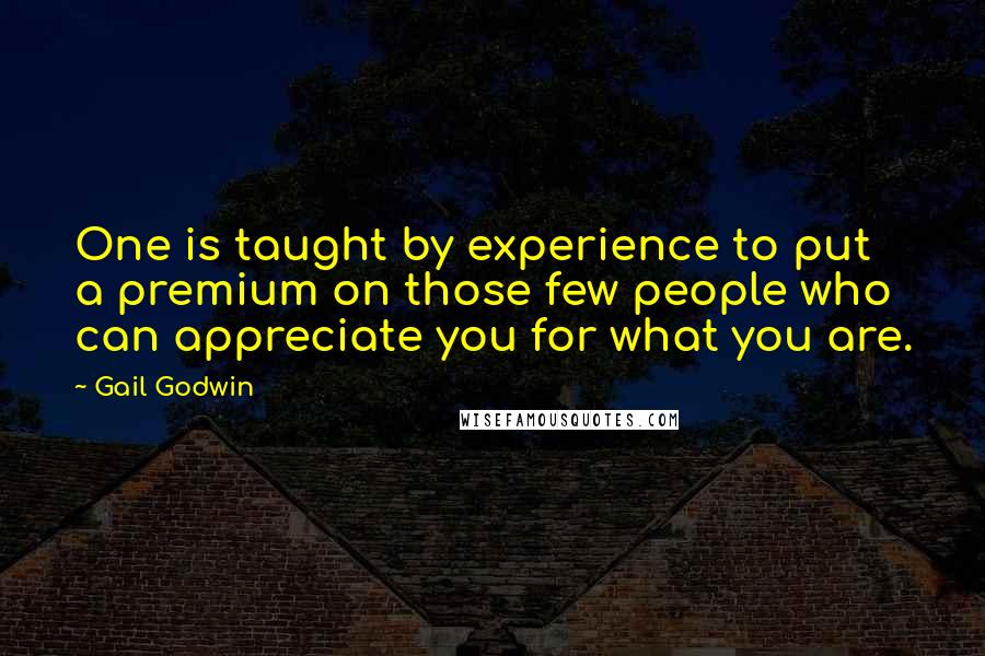 Gail Godwin Quotes: One is taught by experience to put a premium on those few people who can appreciate you for what you are.