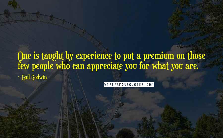 Gail Godwin Quotes: One is taught by experience to put a premium on those few people who can appreciate you for what you are.