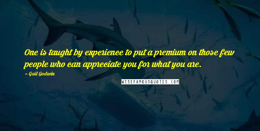 Gail Godwin Quotes: One is taught by experience to put a premium on those few people who can appreciate you for what you are.