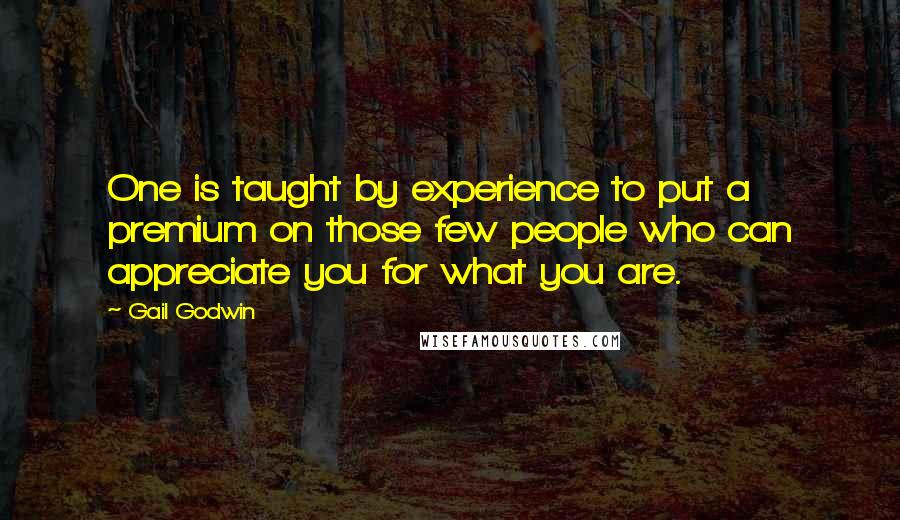 Gail Godwin Quotes: One is taught by experience to put a premium on those few people who can appreciate you for what you are.