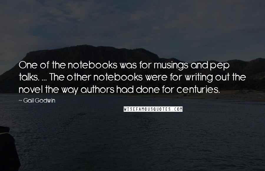 Gail Godwin Quotes: One of the notebooks was for musings and pep talks. ... The other notebooks were for writing out the novel the way authors had done for centuries.