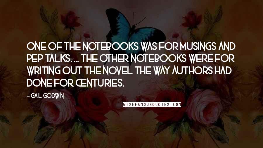 Gail Godwin Quotes: One of the notebooks was for musings and pep talks. ... The other notebooks were for writing out the novel the way authors had done for centuries.