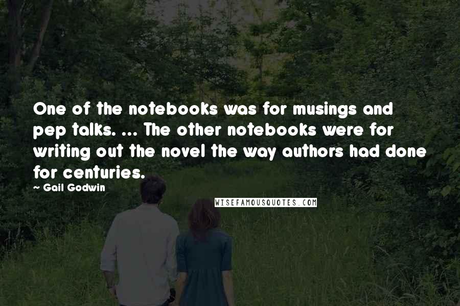 Gail Godwin Quotes: One of the notebooks was for musings and pep talks. ... The other notebooks were for writing out the novel the way authors had done for centuries.