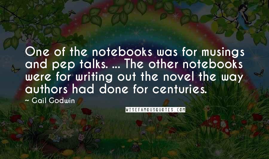 Gail Godwin Quotes: One of the notebooks was for musings and pep talks. ... The other notebooks were for writing out the novel the way authors had done for centuries.