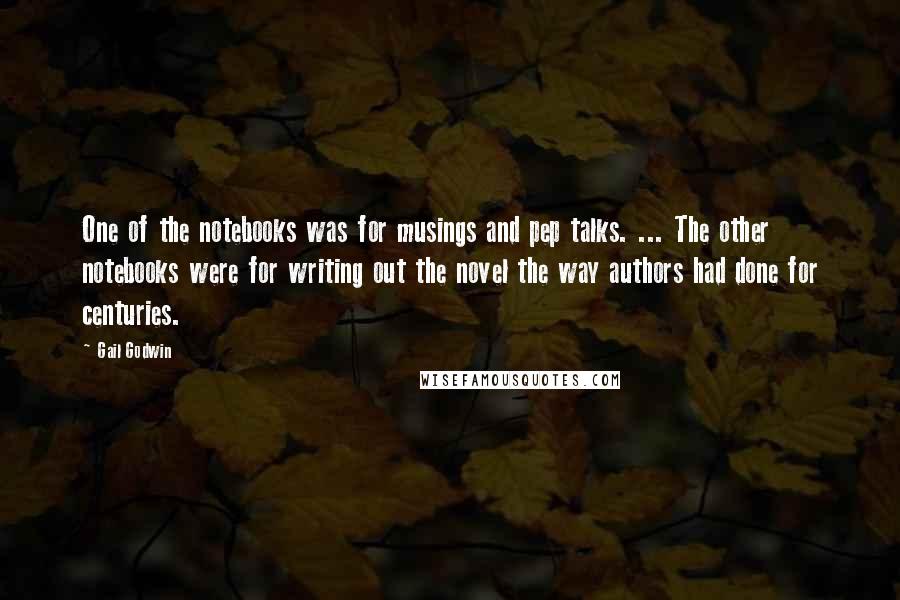 Gail Godwin Quotes: One of the notebooks was for musings and pep talks. ... The other notebooks were for writing out the novel the way authors had done for centuries.