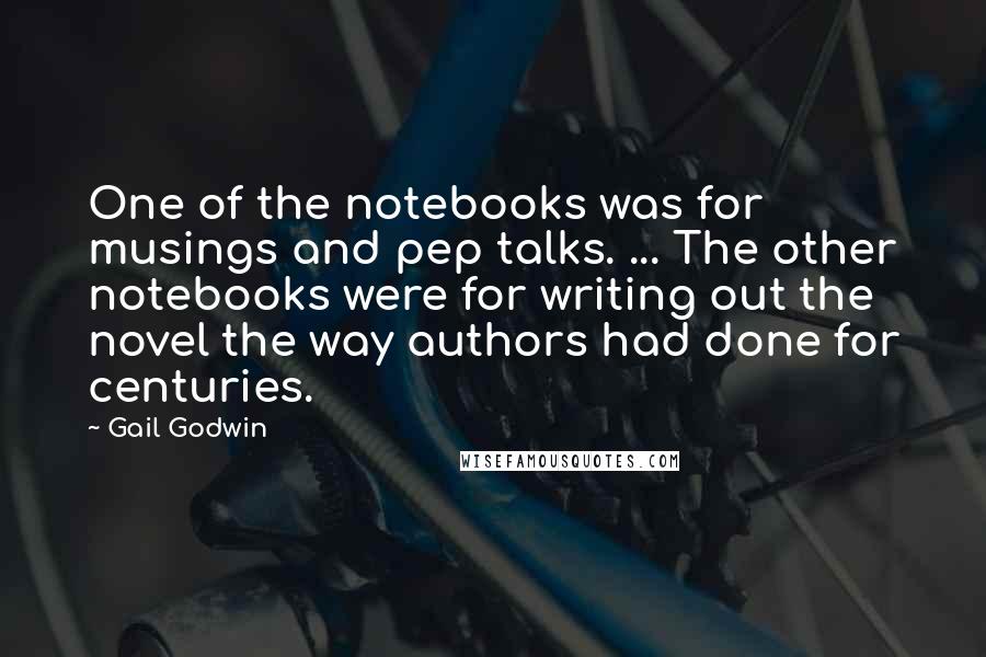Gail Godwin Quotes: One of the notebooks was for musings and pep talks. ... The other notebooks were for writing out the novel the way authors had done for centuries.
