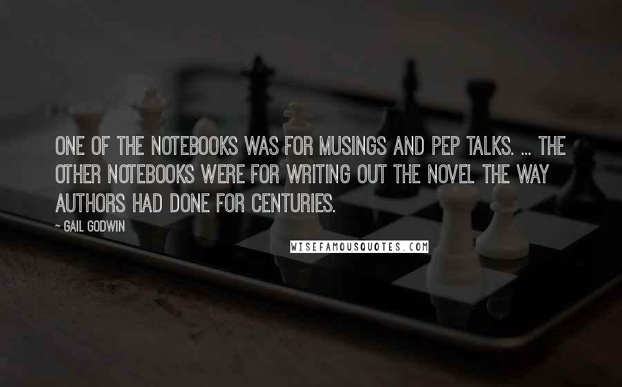 Gail Godwin Quotes: One of the notebooks was for musings and pep talks. ... The other notebooks were for writing out the novel the way authors had done for centuries.