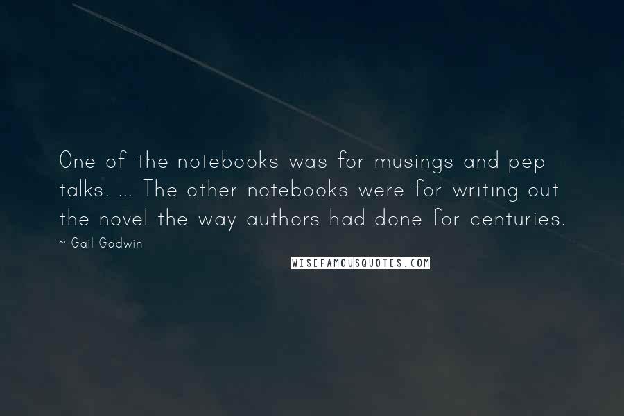 Gail Godwin Quotes: One of the notebooks was for musings and pep talks. ... The other notebooks were for writing out the novel the way authors had done for centuries.