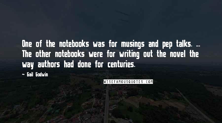 Gail Godwin Quotes: One of the notebooks was for musings and pep talks. ... The other notebooks were for writing out the novel the way authors had done for centuries.