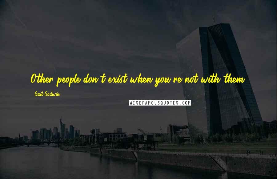 Gail Godwin Quotes: Other people don't exist when you're not with them.