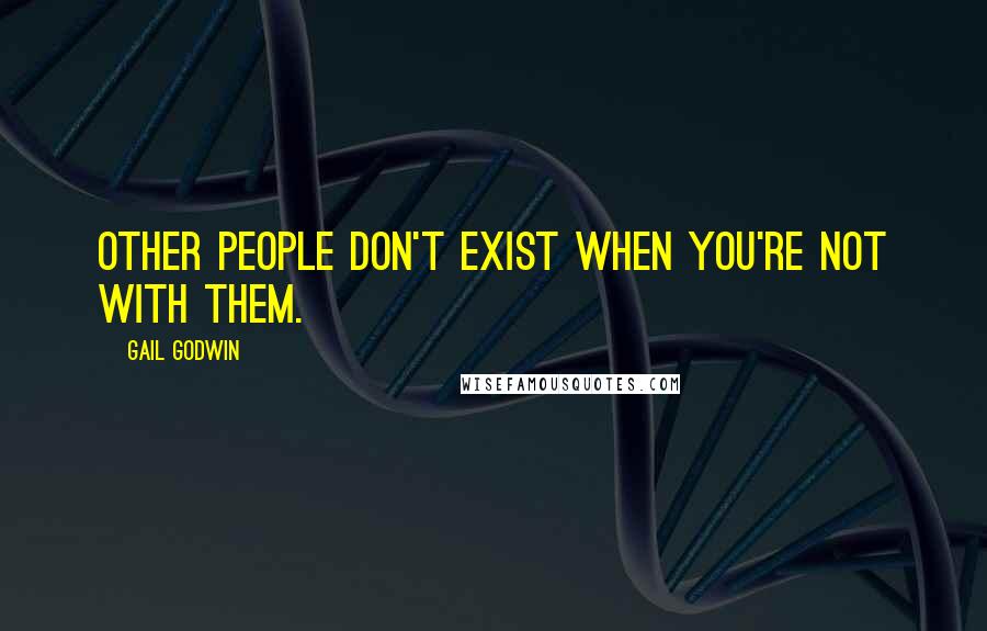 Gail Godwin Quotes: Other people don't exist when you're not with them.