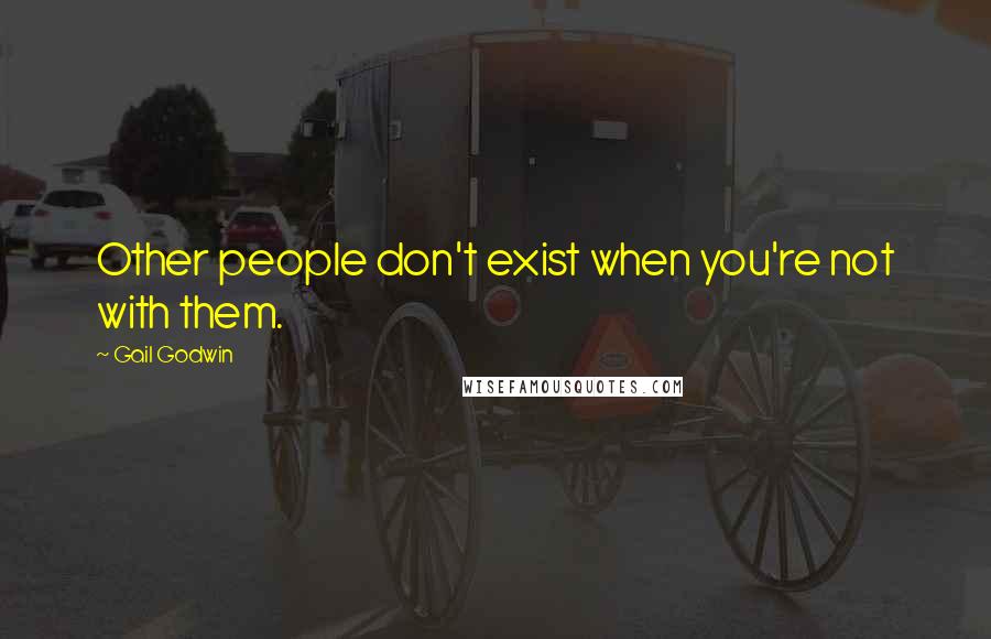 Gail Godwin Quotes: Other people don't exist when you're not with them.