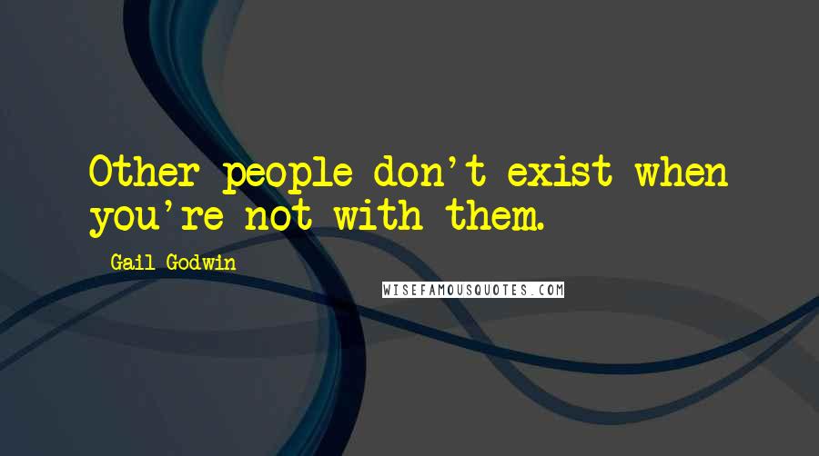 Gail Godwin Quotes: Other people don't exist when you're not with them.