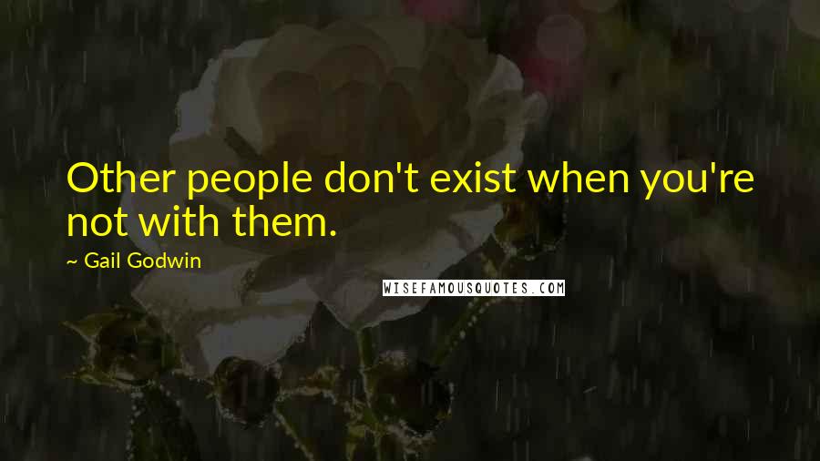 Gail Godwin Quotes: Other people don't exist when you're not with them.