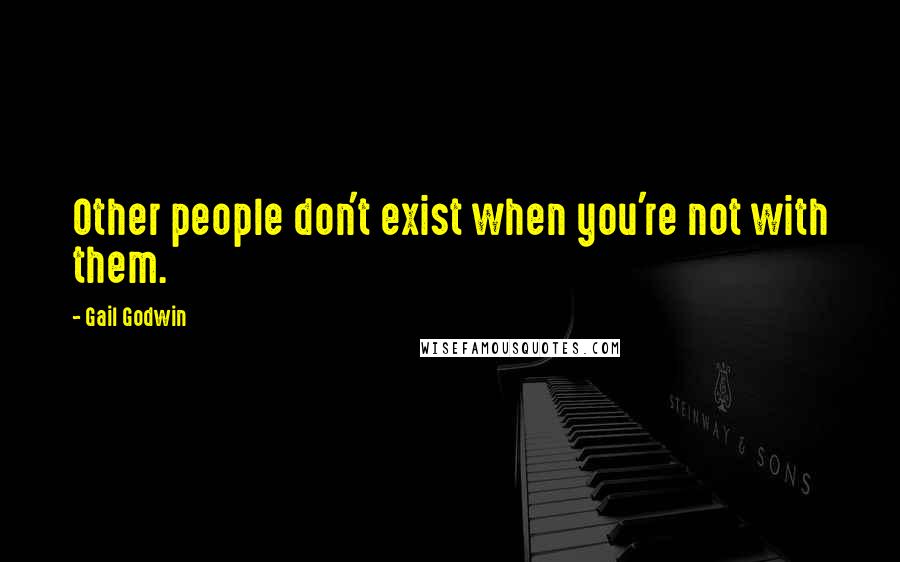 Gail Godwin Quotes: Other people don't exist when you're not with them.