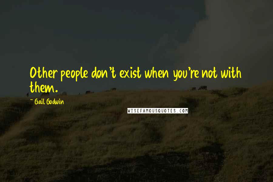 Gail Godwin Quotes: Other people don't exist when you're not with them.