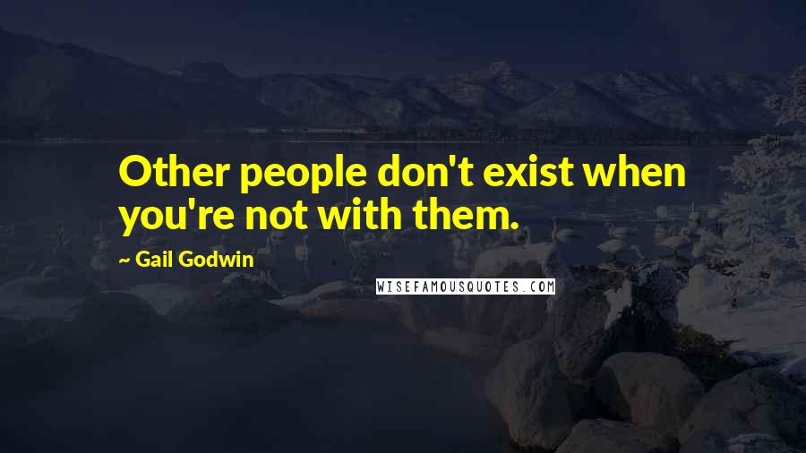 Gail Godwin Quotes: Other people don't exist when you're not with them.