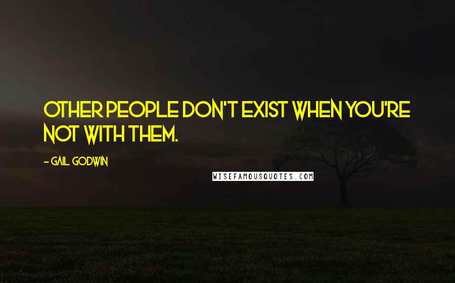 Gail Godwin Quotes: Other people don't exist when you're not with them.