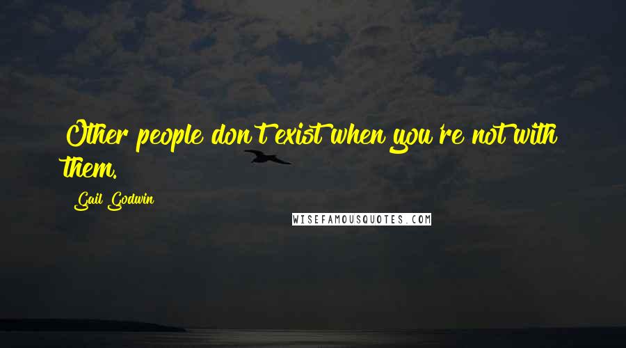 Gail Godwin Quotes: Other people don't exist when you're not with them.