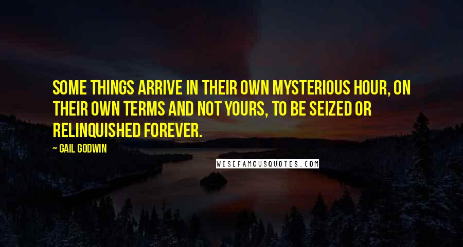 Gail Godwin Quotes: Some things arrive in their own mysterious hour, on their own terms and not yours, to be seized or relinquished forever.