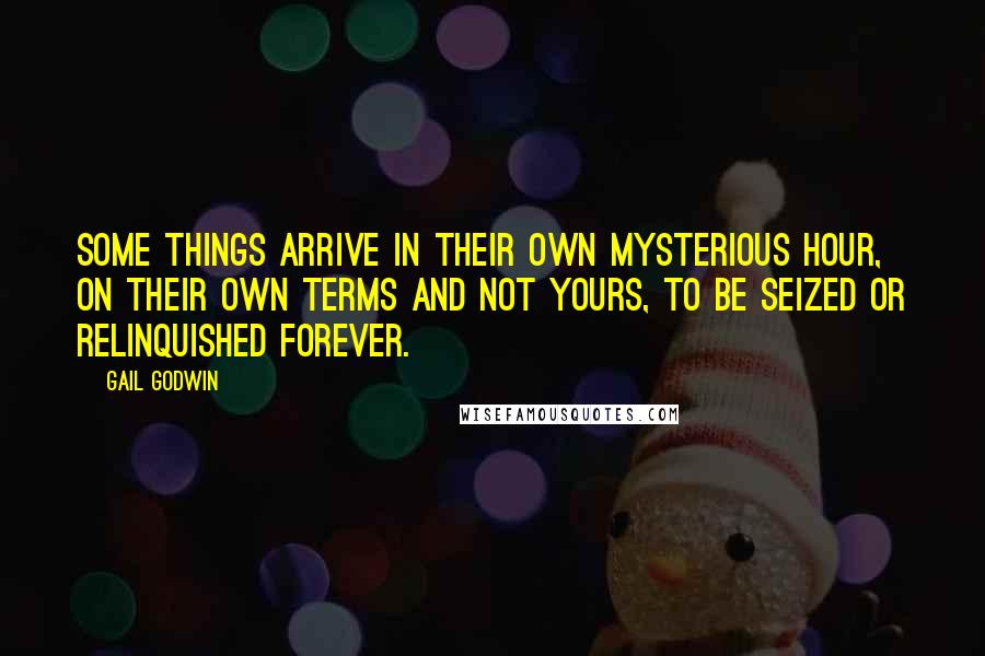 Gail Godwin Quotes: Some things arrive in their own mysterious hour, on their own terms and not yours, to be seized or relinquished forever.