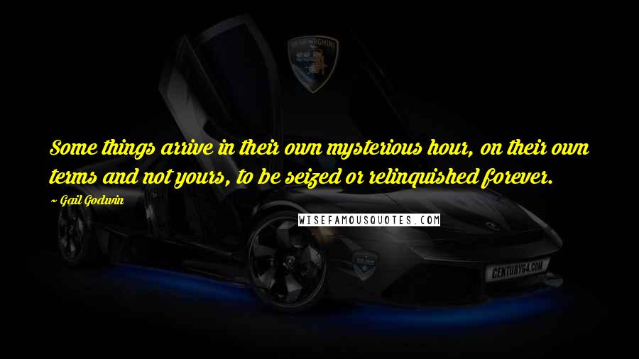 Gail Godwin Quotes: Some things arrive in their own mysterious hour, on their own terms and not yours, to be seized or relinquished forever.